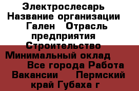 Электрослесарь › Название организации ­ Гален › Отрасль предприятия ­ Строительство › Минимальный оклад ­ 20 000 - Все города Работа » Вакансии   . Пермский край,Губаха г.